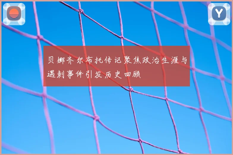 贝娜齐尔布托传记聚焦政治生涯与遇刺事件引发历史回顾