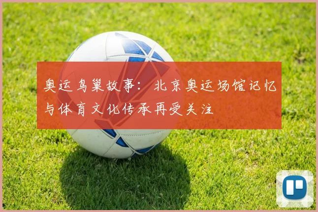 奥运鸟巢故事：北京奥运场馆记忆与体育文化传承再受关注