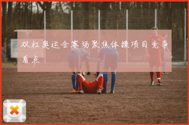 双杠奥运会赛场聚焦体操项目竞争看点